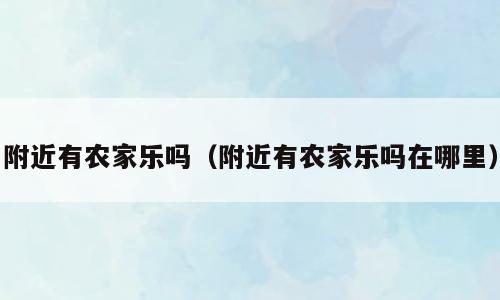 附近有农家乐吗（附近有农家乐吗在哪里）