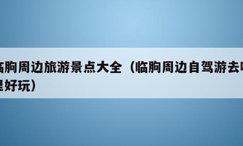 临朐周边旅游景点大全（临朐周边自驾游去哪里好玩）