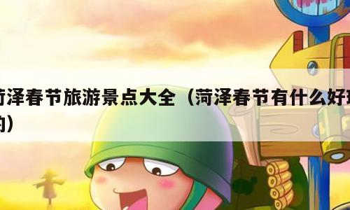 菏泽春节旅游景点大全（菏泽春节有什么好玩的）