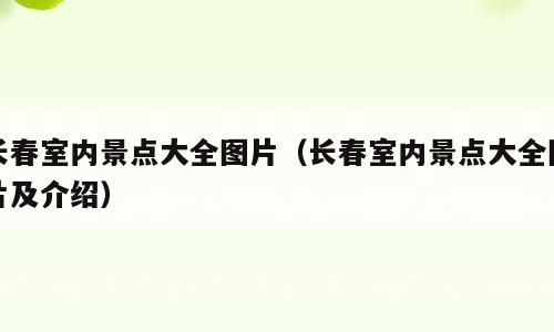长春室内景点大全图片（长春室内景点大全图片及介绍）