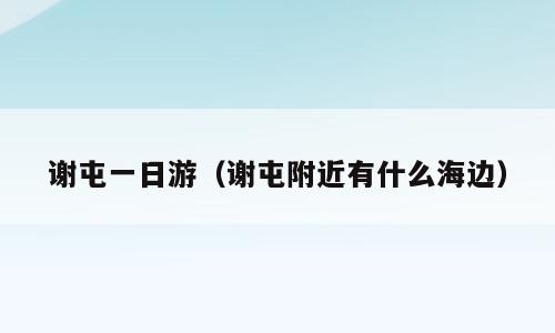 谢屯一日游（谢屯附近有什么海边）