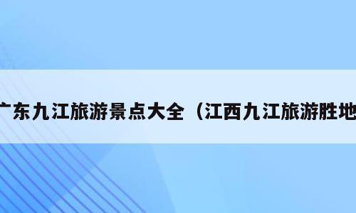 广东九江旅游景点大全（江西九江旅游胜地）
