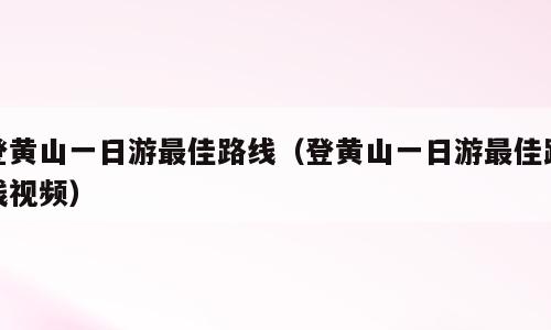 登黄山一日游最佳路线（登黄山一日游最佳路线视频）