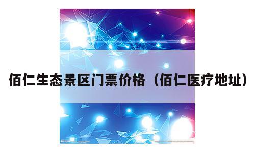 佰仁生态景区门票价格（佰仁医疗地址）