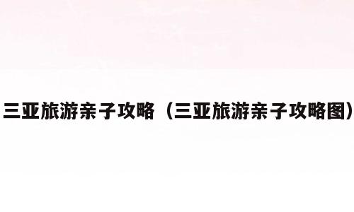 三亚旅游亲子攻略（三亚旅游亲子攻略图）