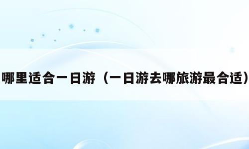 哪里适合一日游（一日游去哪旅游最合适）