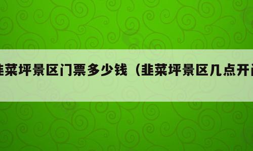 韭菜坪景区门票多少钱（韭菜坪景区几点开门）