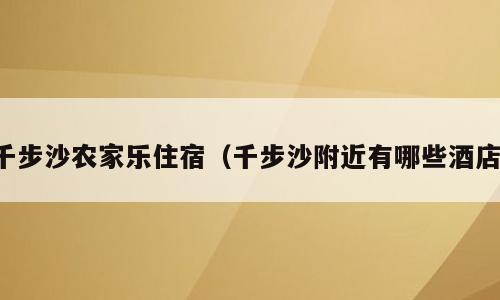 千步沙农家乐住宿（千步沙附近有哪些酒店）