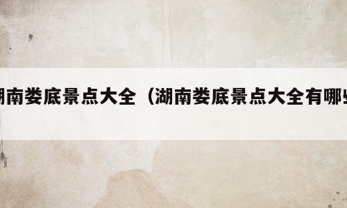湖南娄底景点大全（湖南娄底景点大全有哪些）