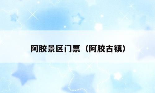 阿胶景区门票（阿胶古镇）