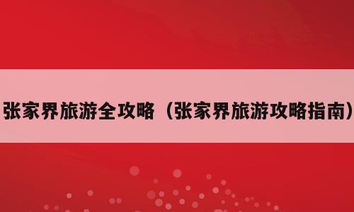 张家界旅游全攻略（张家界旅游攻略指南）