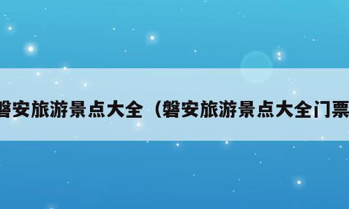 磐安旅游景点大全（磐安旅游景点大全门票）