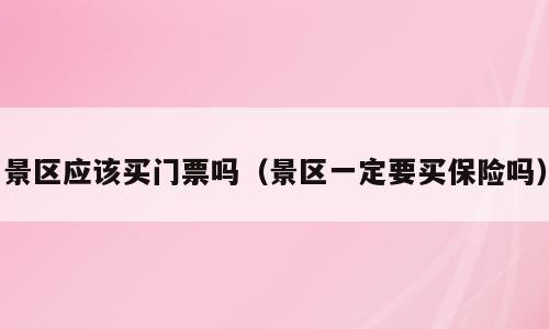 景区应该买门票吗（景区一定要买保险吗）