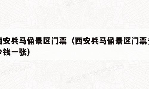 西安兵马俑景区门票（西安兵马俑景区门票多少钱一张）