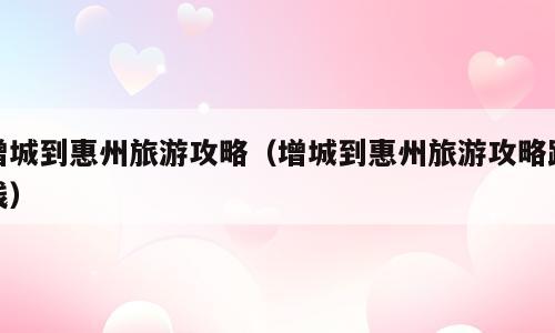 增城到惠州旅游攻略（增城到惠州旅游攻略路线）