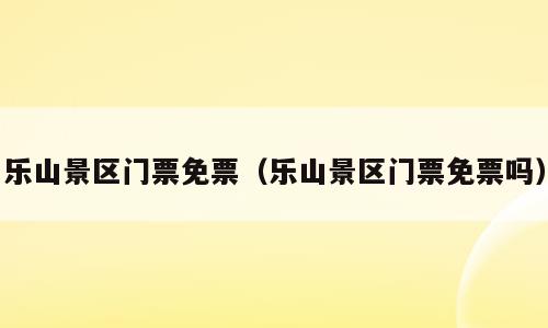 乐山景区门票免票（乐山景区门票免票吗）