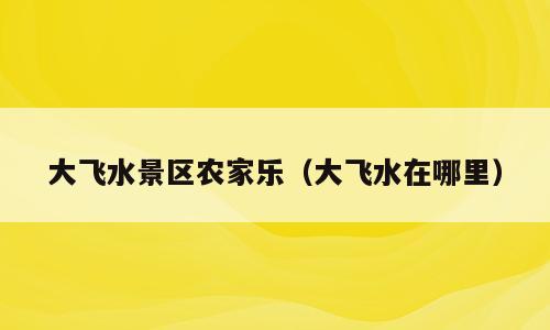 大飞水景区农家乐（大飞水在哪里）
