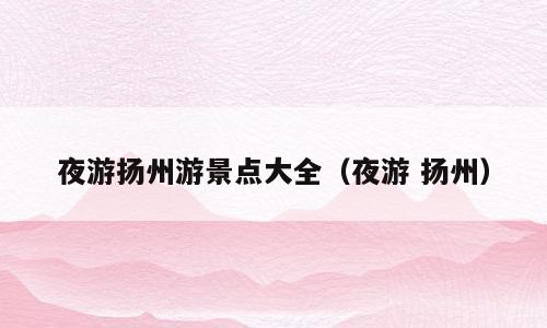 夜游扬州游景点大全（夜游 扬州）