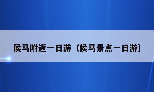 侯马附近一日游（侯马景点一日游）