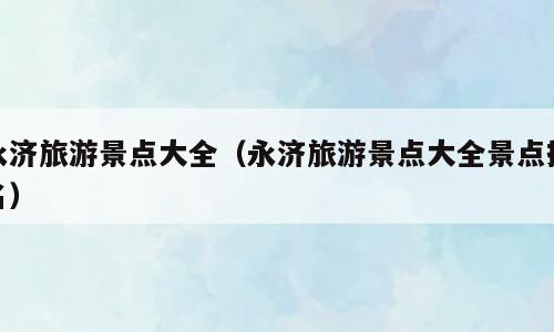 永济旅游景点大全（永济旅游景点大全景点排名）