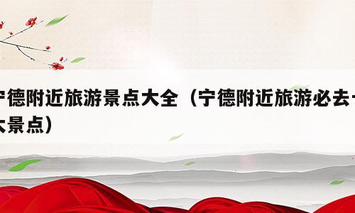 宁德附近旅游景点大全（宁德附近旅游必去十大景点）