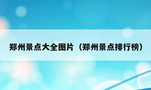 郑州景点大全图片（郑州景点排行榜）