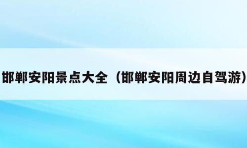邯郸安阳景点大全（邯郸安阳周边自驾游）