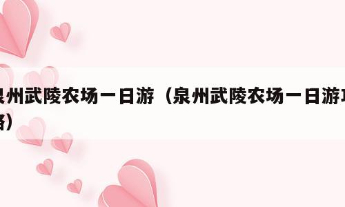 泉州武陵农场一日游（泉州武陵农场一日游攻略）