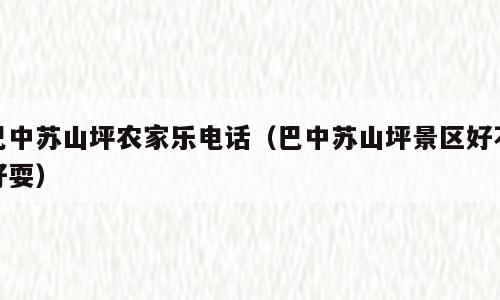 巴中苏山坪农家乐电话（巴中苏山坪景区好不好耍）