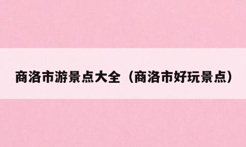 商洛市游景点大全（商洛市好玩景点）