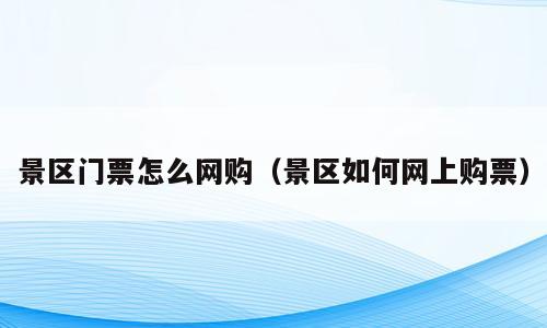 景区门票怎么网购（景区如何网上购票）
