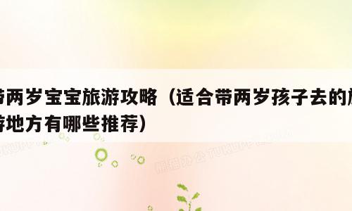带两岁宝宝旅游攻略（适合带两岁孩子去的旅游地方有哪些推荐）