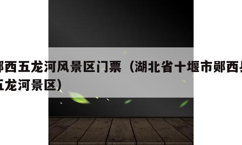 郧西五龙河风景区门票（湖北省十堰市郧西县五龙河景区）