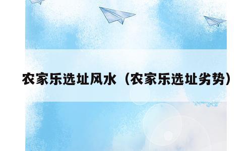 农家乐选址风水（农家乐选址劣势）