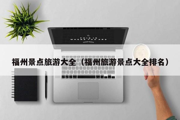 福州景点旅游大全（福州旅游景点大全排名）