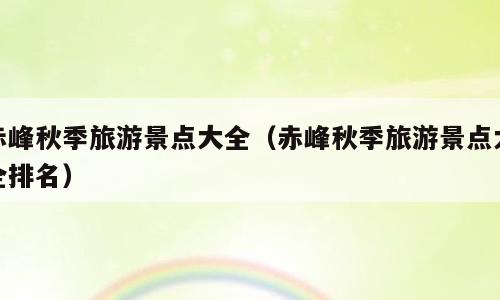 赤峰秋季旅游景点大全（赤峰秋季旅游景点大全排名）