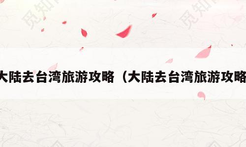 大陆去台湾旅游攻略（大陆去台湾旅游攻略）