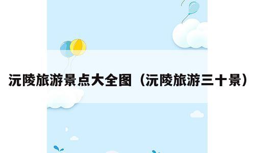 沅陵旅游景点大全图（沅陵旅游三十景）
