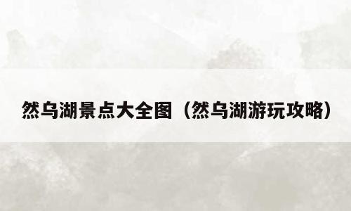 然乌湖景点大全图（然乌湖游玩攻略）