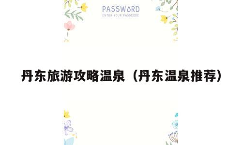 丹东旅游攻略温泉（丹东温泉推荐）