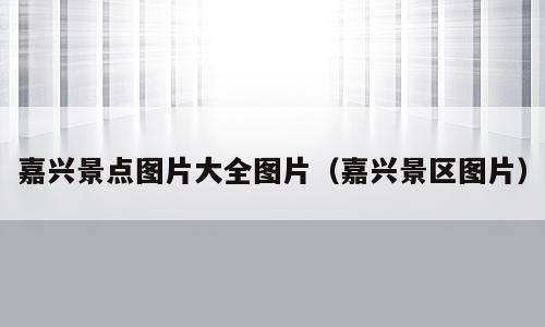 嘉兴景点图片大全图片（嘉兴景区图片）