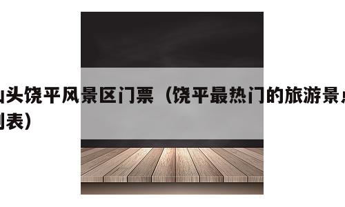 汕头饶平风景区门票（饶平最热门的旅游景点列表）