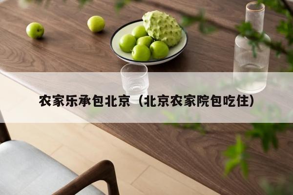 农家乐承包北京（北京农家院包吃住）