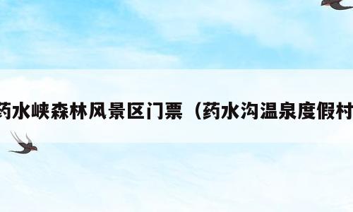 药水峡森林风景区门票（药水沟温泉度假村）