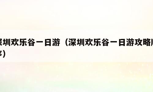 深圳欢乐谷一日游（深圳欢乐谷一日游攻略顺序）