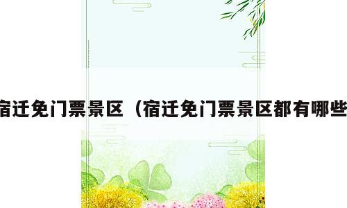 宿迁免门票景区（宿迁免门票景区都有哪些）