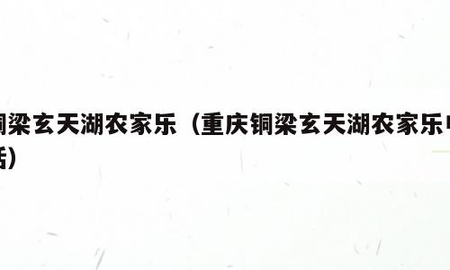 铜梁玄天湖农家乐（重庆铜梁玄天湖农家乐电话）