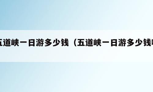五道峡一日游多少钱（五道峡一日游多少钱啊）