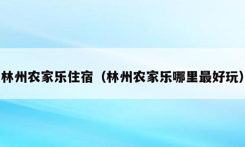 林州农家乐住宿（林州农家乐哪里最好玩）