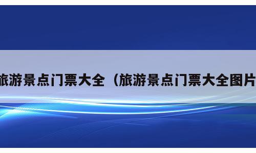 旅游景点门票大全（旅游景点门票大全图片）